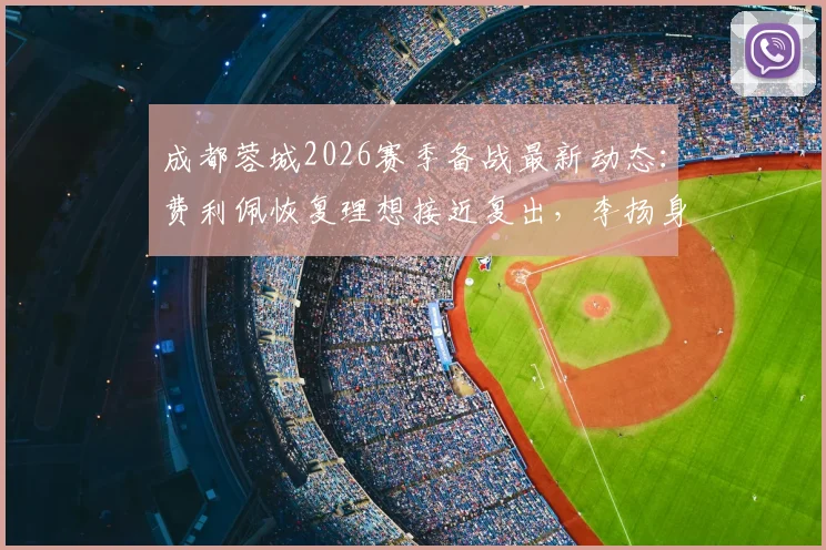 成都蓉城2026赛季备战最新动态：费利佩恢复理想接近复出，李扬身体状况成观察重点，附球队伤病恢复时间分析