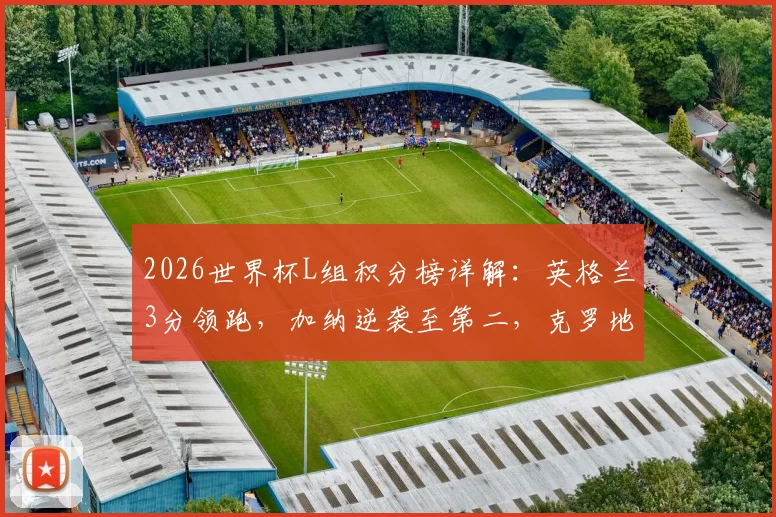 2026世界杯L组积分榜详解：英格兰3分领跑，加纳逆袭至第二，克罗地亚为何意外垫底？