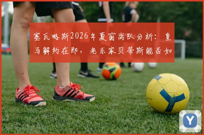 塞瓦略斯2026年夏窗离队分析：皇马解约在即，老东家贝蒂斯能否如愿迎回中场旧将？