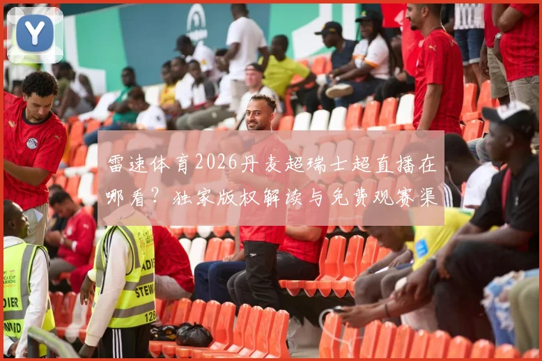 雷速体育2026丹麦超瑞士超直播在哪看？独家版权解读与免费观赛渠道指南