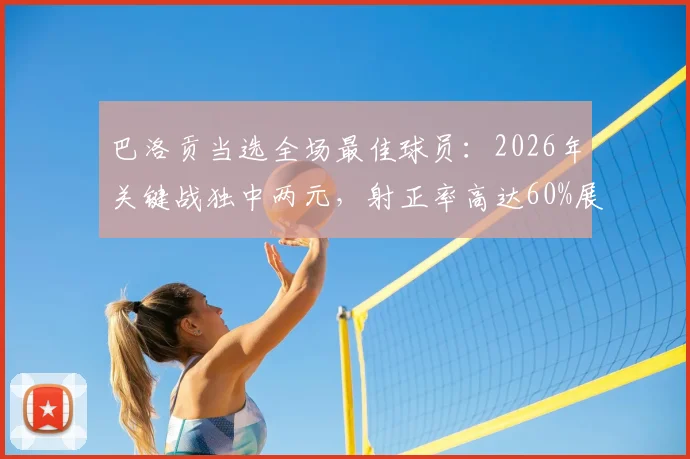 巴洛贡当选全场最佳球员：2026年关键战独中两元，射正率高达60%展现高效射手本色，全场详细数据一览