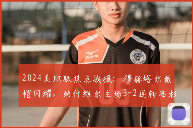 2024美职联焦点战报：穆赫塔尔戴帽闪耀，纳什维尔主场3-2逆转洛杉矶，附全场数据与进球集锦
