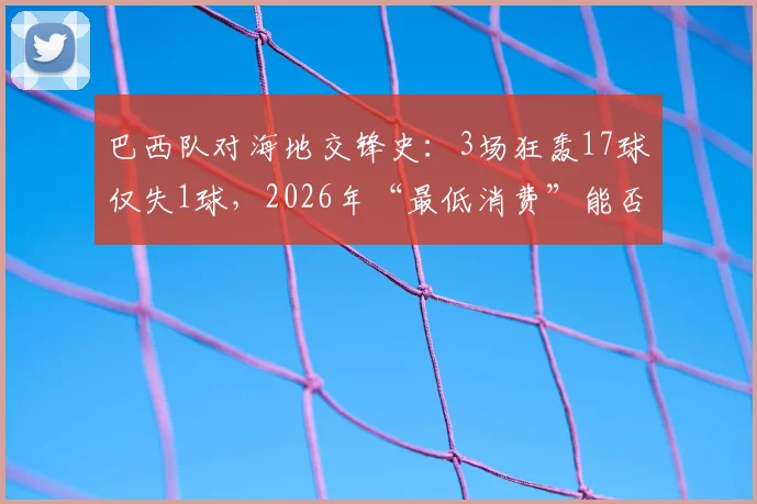 巴西队对海地交锋史:3场狂轰17球仅失1球,2026年“最低消费”能否再现?