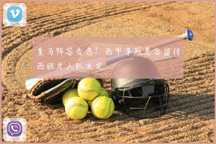 皇马阵容告急！西甲争冠悬念留待西班牙人队决定