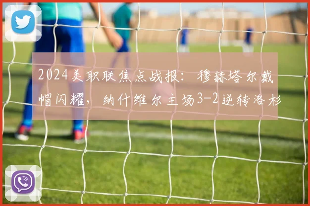 2024美职联焦点战报：穆赫塔尔戴帽闪耀，纳什维尔主场3-2逆转洛杉矶，附全场数据与进球集锦