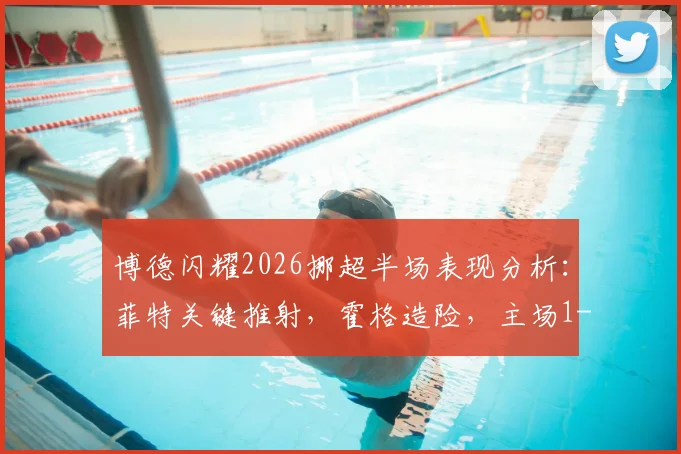 博德闪耀2026挪超半场表现分析:菲特关键推射,霍格造险,主场1-0领先奥斯陆