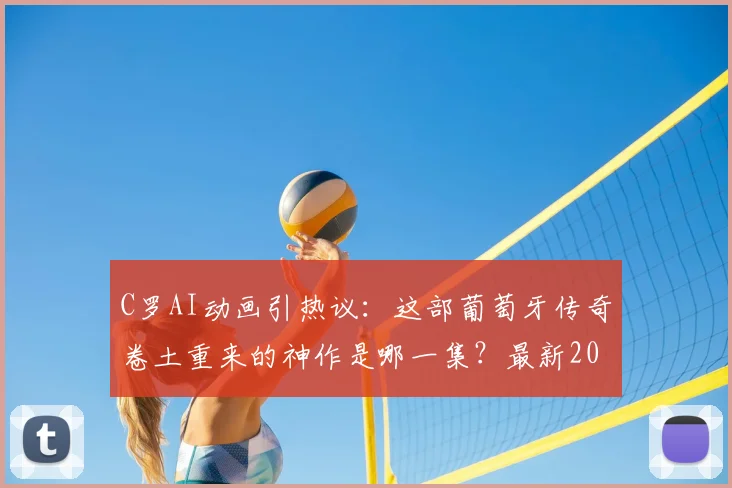 C罗AI动画引热议：这部葡萄牙传奇卷土重来的神作是哪一集？最新2026年动画制作解析