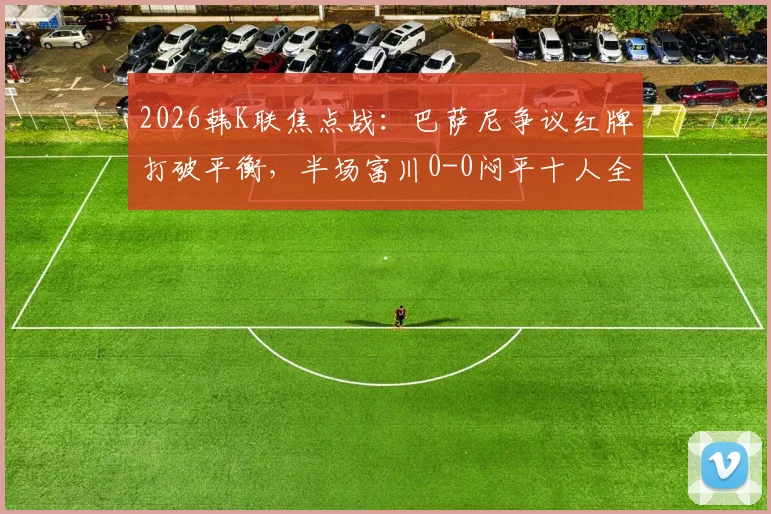 2026韩K联焦点战：巴萨尼争议红牌打破平衡，半场富川0-0闷平十人全北