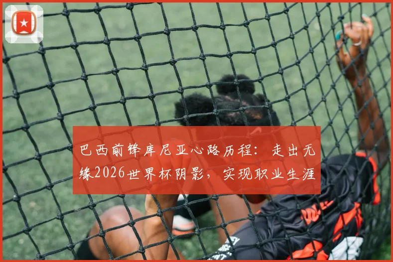 巴西前锋库尼亚心路历程：走出无缘2026世界杯阴影，实现职业生涯最大梦想的关键转折