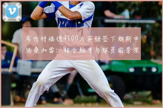 布伦特福德4100万英镑签下朗斯中场桑加雷：转会细节与球员前景深度剖析