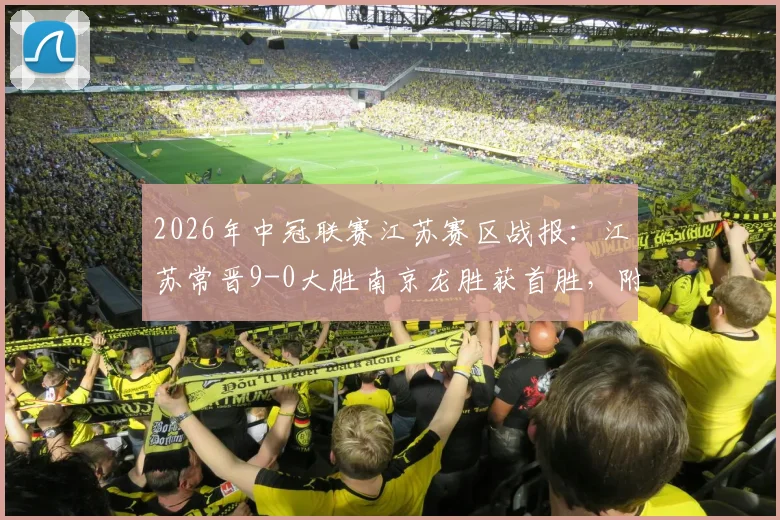 2026年中冠联赛江苏赛区战报：江苏常晋9-0大胜南京龙胜获首胜，附球队近期赛程与实力分析