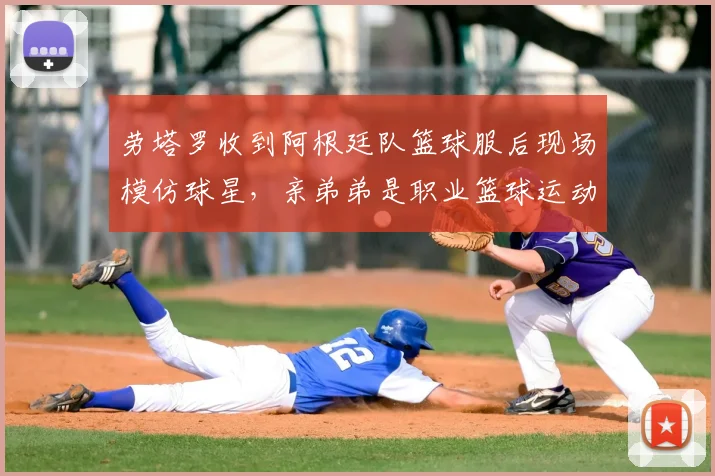 劳塔罗收到阿根廷队篮球服后现场模仿球星，亲弟弟是职业篮球运动员，足球篮球双栖家庭的体育基因揭秘